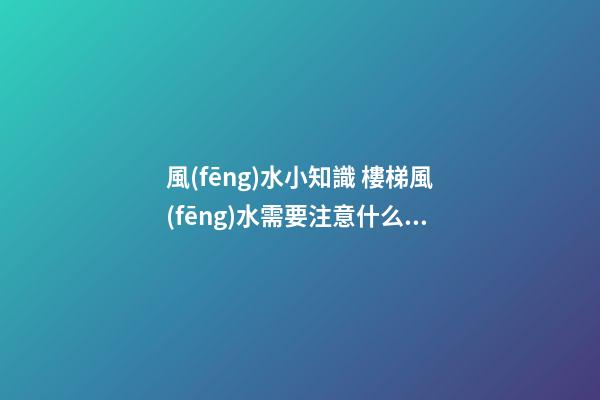 風(fēng)水小知識 樓梯風(fēng)水需要注意什么禁忌